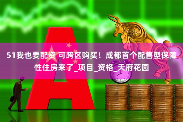 51我也要配资 可跨区购买！成都首个配售型保障性住房来了_项目_资格_天府花园