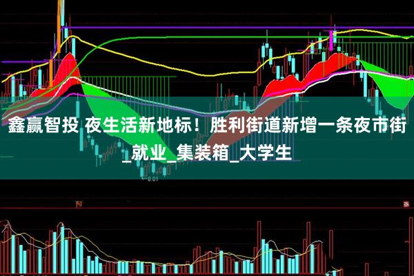 鑫赢智投 夜生活新地标！胜利街道新增一条夜市街_就业_集装箱_大学生