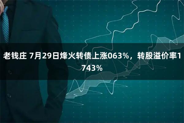 老钱庄 7月29日烽火转债上涨063%，转股溢价率1743%