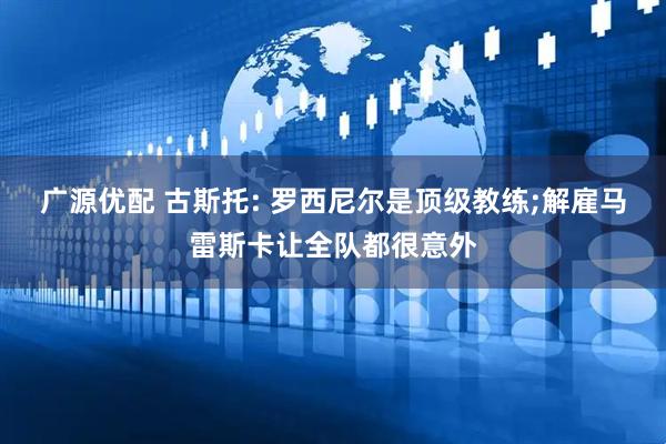 广源优配 古斯托: 罗西尼尔是顶级教练;解雇马雷斯卡让全队都很意外