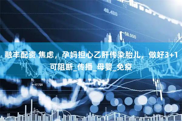融丰配资 焦虑，孕妈担心乙肝传染胎儿，做好3+1可阻断_传播_母婴_免疫
