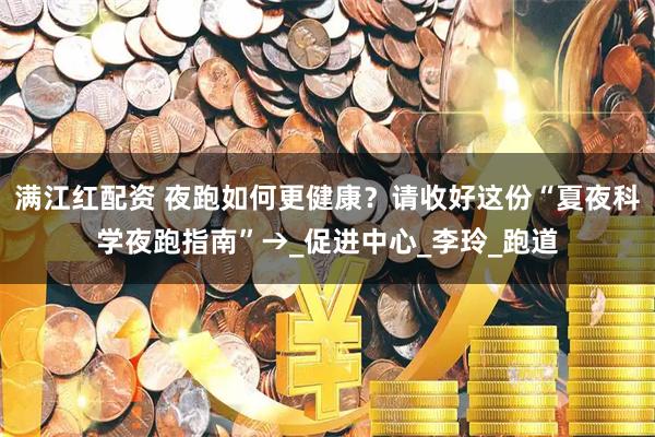 满江红配资 夜跑如何更健康？请收好这份“夏夜科学夜跑指南”→_促进中心_李玲_跑道