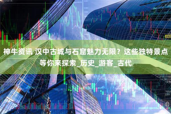 神牛资讯 汉中古城与石窟魅力无限？这些独特景点等你来探索_历史_游客_古代