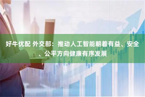好牛优配 外交部：推动人工智能朝着有益、安全、公平方向健康有序发展