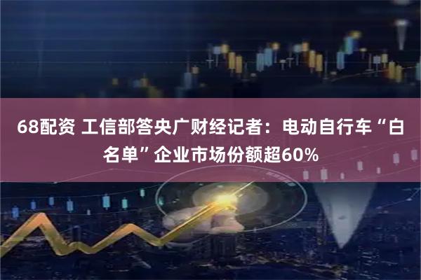 68配资 工信部答央广财经记者：电动自行车“白名单”企业市场份额超60%