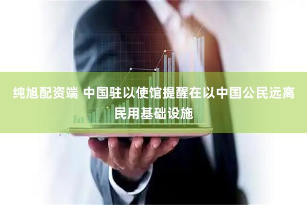 纯旭配资端 中国驻以使馆提醒在以中国公民远离民用基础设施