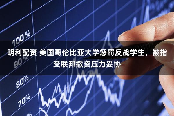 明利配资 美国哥伦比亚大学惩罚反战学生，被指受联邦撤资压力妥协