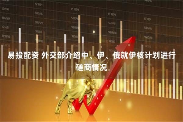 易投配资 外交部介绍中、伊、俄就伊核计划进行磋商情况