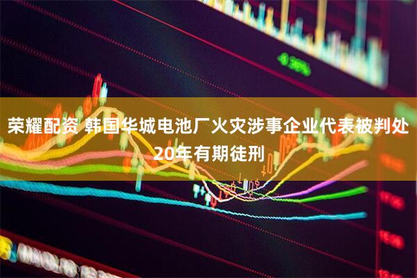 荣耀配资 韩国华城电池厂火灾涉事企业代表被判处20年有期徒刑