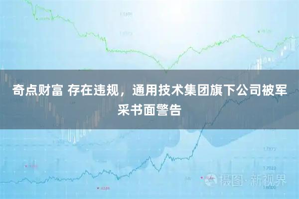 奇点财富 存在违规，通用技术集团旗下公司被军采书面警告