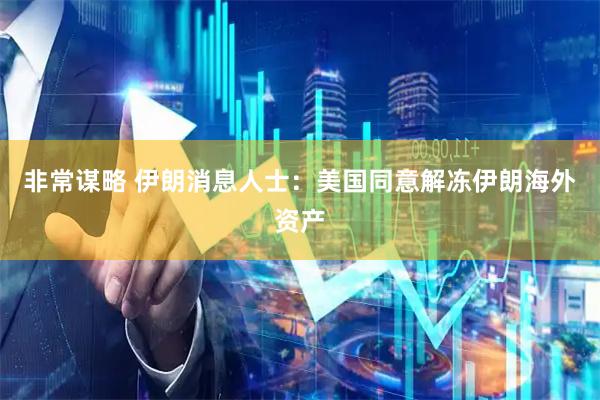 非常谋略 伊朗消息人士：美国同意解冻伊朗海外资产