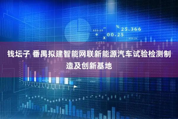 钱坛子 番禺拟建智能网联新能源汽车试验检测制造及创新基地