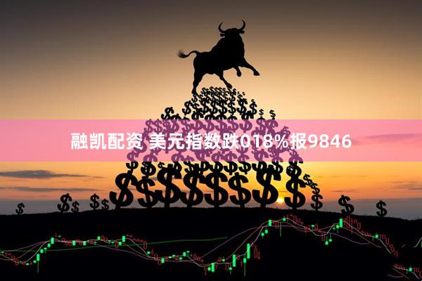 融凯配资 美元指数跌018%报9846