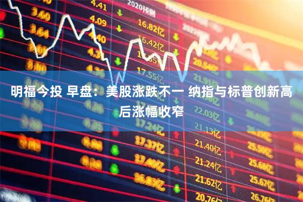 明福今投 早盘：美股涨跌不一 纳指与标普创新高后涨幅收窄